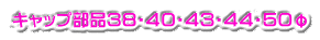 キャップ部品３８・４０・４３・４４・５０φ